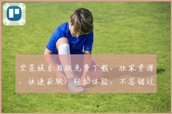 空星娱乐旧版免费下载，独家资源，快速获取，轻松体验，不容错过，三步搞定