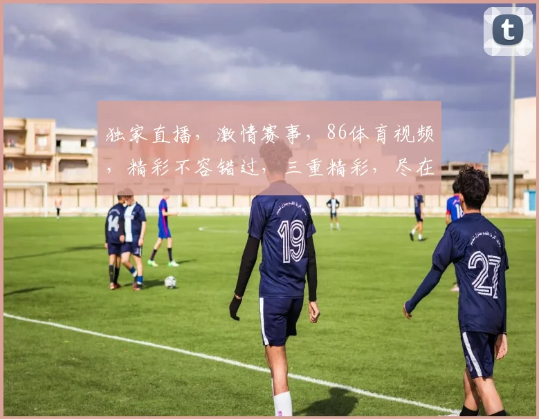 独家直播，激情赛事，86体育视频，精彩不容错过，三重精彩，尽在掌握，